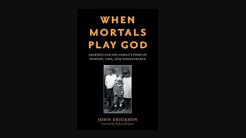 “When Mortals Play God: Eugenics and One Family’s Story of Tragedy, Loss, and Perseverance”  by John Erickson (Rowman & Littlefield, 193 pages, $36).