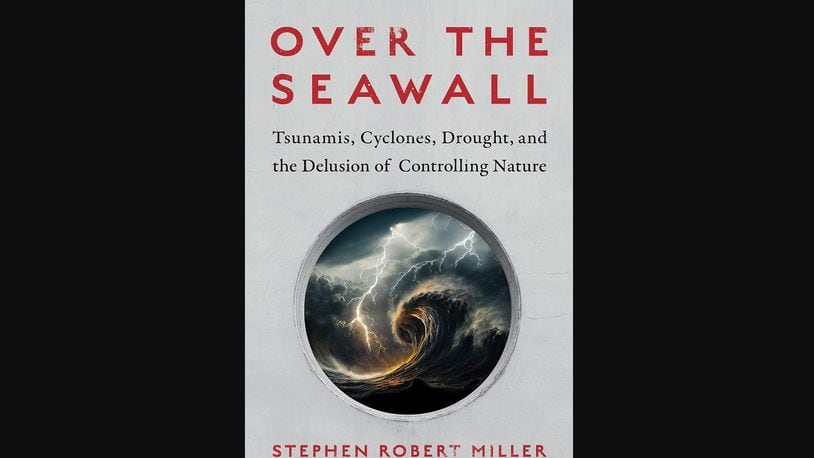 "Over the Seawall: Tsunamis, Cyclones, Drought, and the Delusion of Controlling Nature" by Stephen Robert Miller (Island Press, 252 pages, $35).