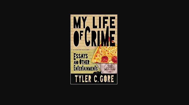 "My Life of Crime - Essays and Other Entertainments" by Tyler C. Gore (Sagging Meniscus Press, 274 pages, $21.95)