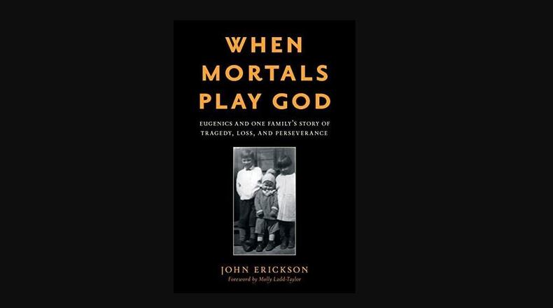 “When Mortals Play God: Eugenics and One Family’s Story of Tragedy, Loss, and Perseverance” by John Erickson (Rowman & Littlefield, 193 pages, $36).